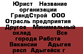 Юрист › Название организации ­ ГрандСтрой, ООО › Отрасль предприятия ­ Другое › Минимальный оклад ­ 30 000 - Все города Работа » Вакансии   . Адыгея респ.,Адыгейск г.